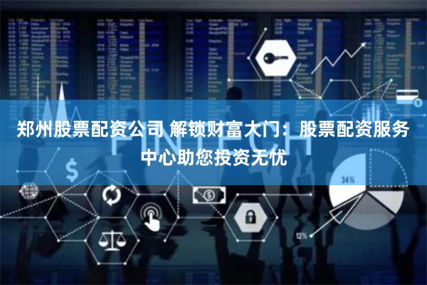 郑州股票配资公司 解锁财富大门：股票配资服务中心助您投资无忧
