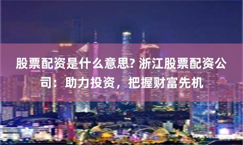 股票配资是什么意思? 浙江股票配资公司：助力投资，把握财富先机