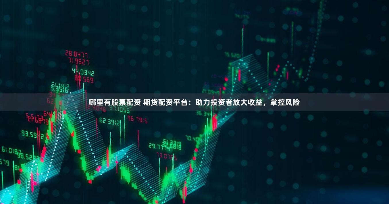 哪里有股票配资 期货配资平台：助力投资者放大收益，掌控风险