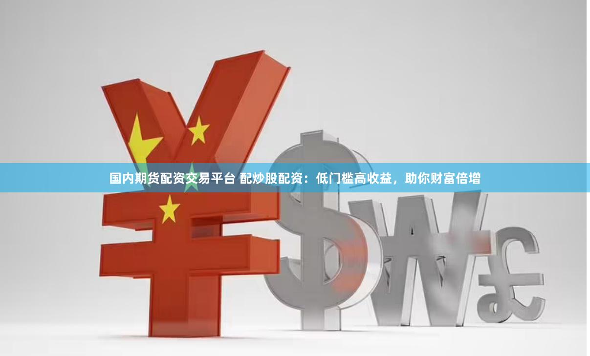 国内期货配资交易平台 配炒股配资：低门槛高收益，助你财富倍增