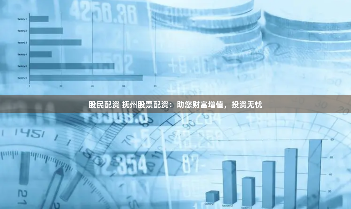 股民配资 抚州股票配资：助您财富增值，投资无忧