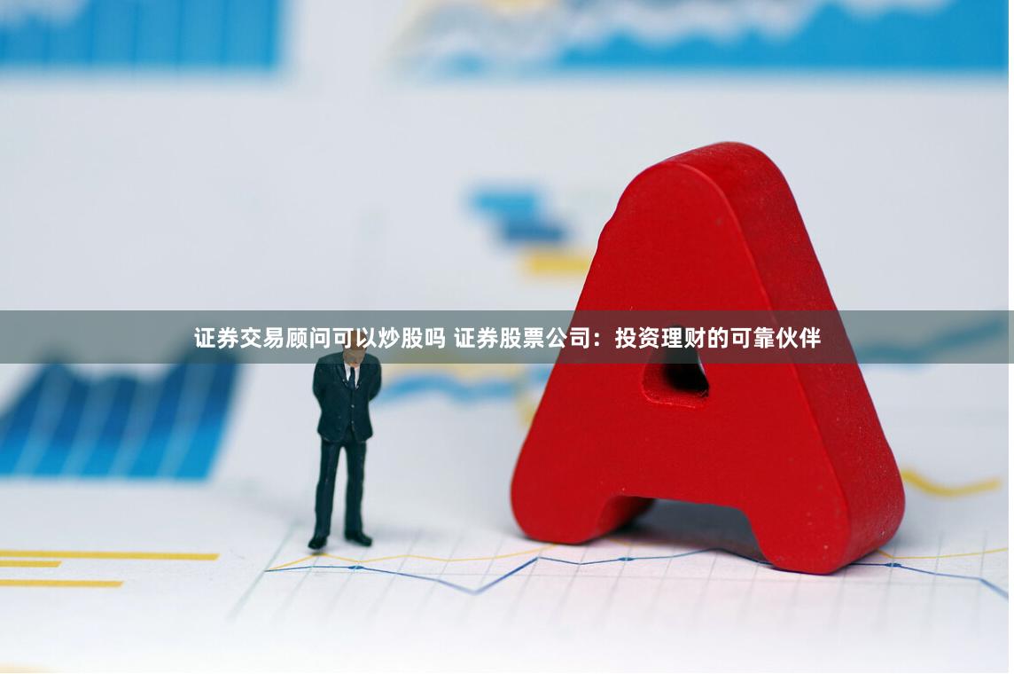 证券交易顾问可以炒股吗 证券股票公司：投资理财的可靠伙伴