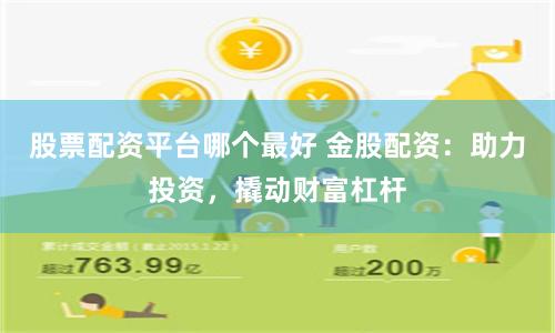 股票配资平台哪个最好 金股配资：助力投资，撬动财富杠杆