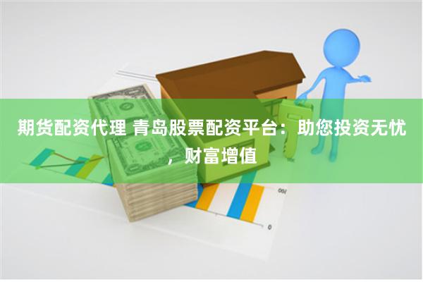 期货配资代理 青岛股票配资平台：助您投资无忧，财富增值