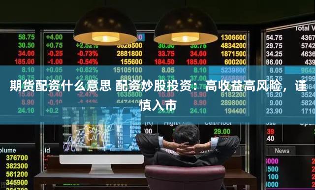 期货配资什么意思 配资炒股投资：高收益高风险，谨慎入市