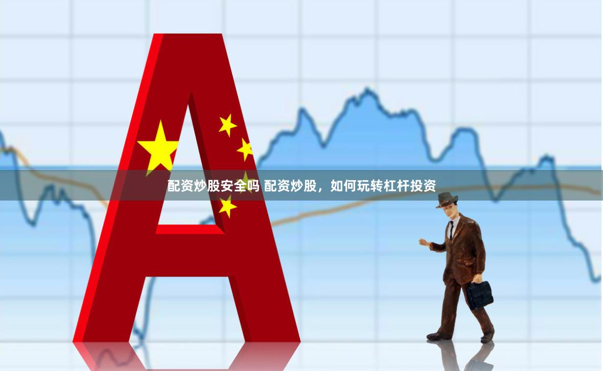 配资炒股安全吗 配资炒股，如何玩转杠杆投资
