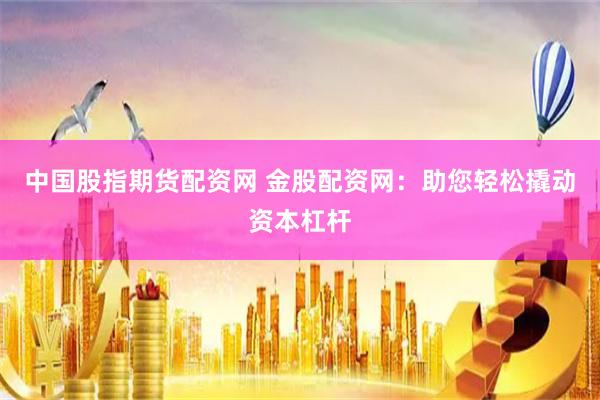 中国股指期货配资网 金股配资网：助您轻松撬动资本杠杆