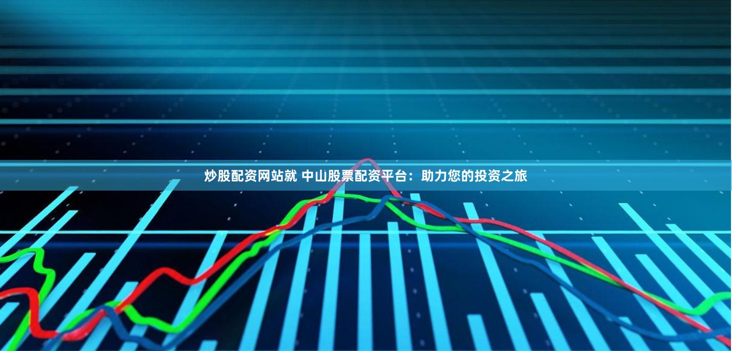 炒股配资网站就 中山股票配资平台：助力您的投资之旅