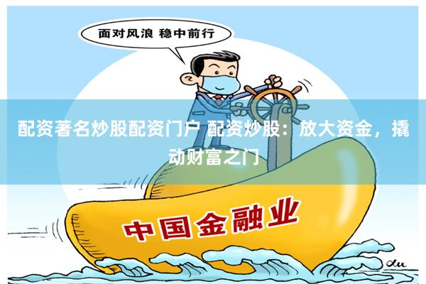 配资著名炒股配资门户 配资炒股：放大资金，撬动财富之门