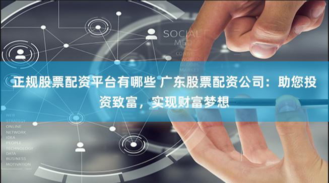 正规股票配资平台有哪些 广东股票配资公司：助您投资致富，实现财富梦想