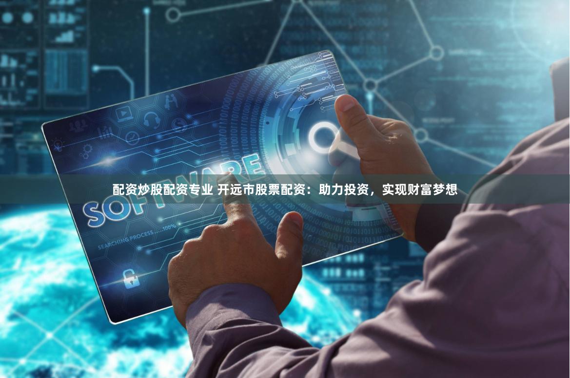配资炒股配资专业 开远市股票配资：助力投资，实现财富梦想