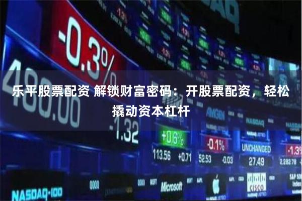 乐平股票配资 解锁财富密码：开股票配资，轻松撬动资本杠杆