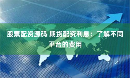 股票配资源码 期货配资利息：了解不同平台的费用