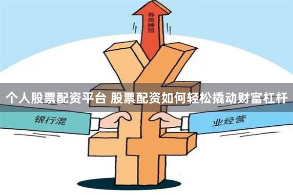 个人股票配资平台 股票配资如何轻松撬动财富杠杆