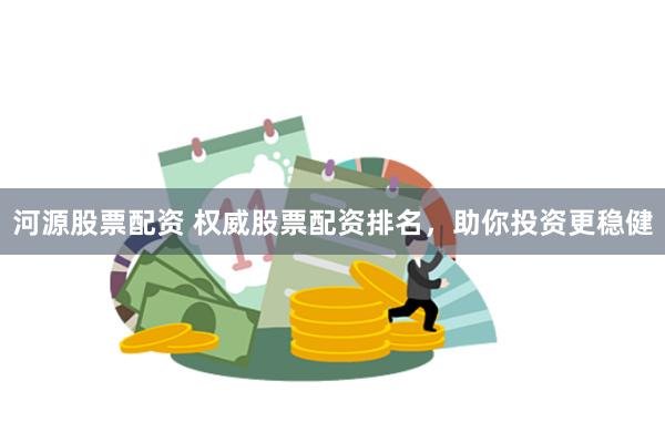 河源股票配资 权威股票配资排名，助你投资更稳健