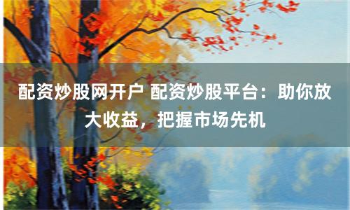 配资炒股网开户 配资炒股平台：助你放大收益，把握市场先机