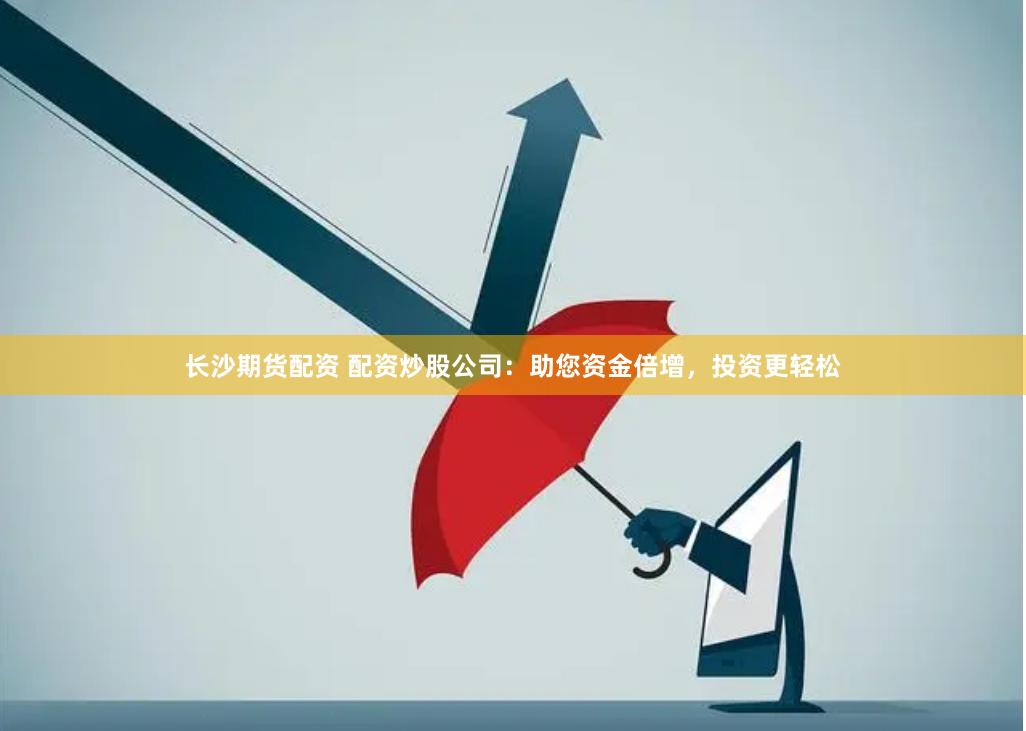 长沙期货配资 配资炒股公司：助您资金倍增，投资更轻松