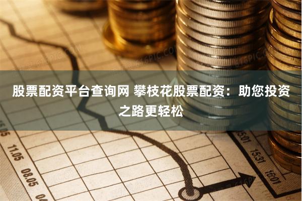 股票配资平台查询网 攀枝花股票配资：助您投资之路更轻松